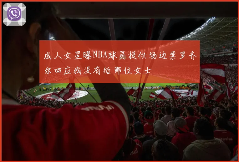 成人女星曝NBA球员提供场边票罗齐尔回应我没有给那位女士