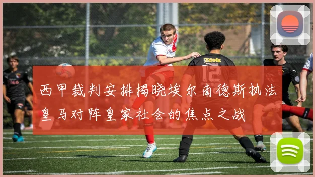 西甲裁判安排揭晓埃尔南德斯执法皇马对阵皇家社会的焦点之战