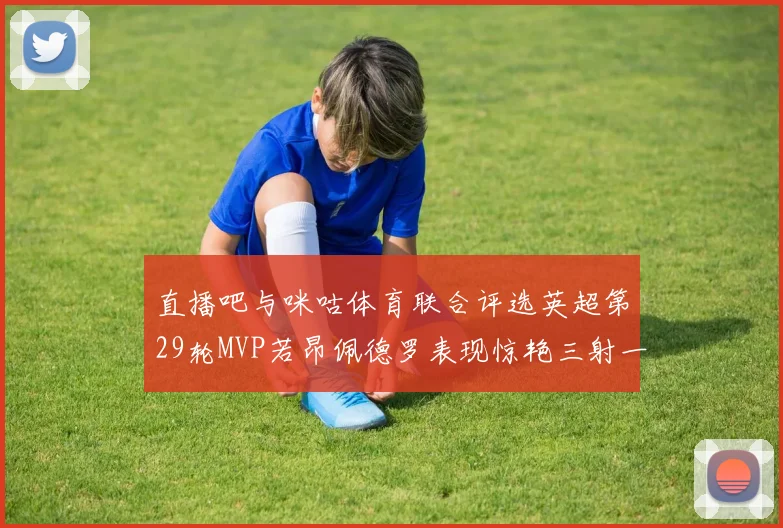 直播吧与咪咕体育联合评选英超第29轮MVP若昂佩德罗表现惊艳三射一传助球队获胜