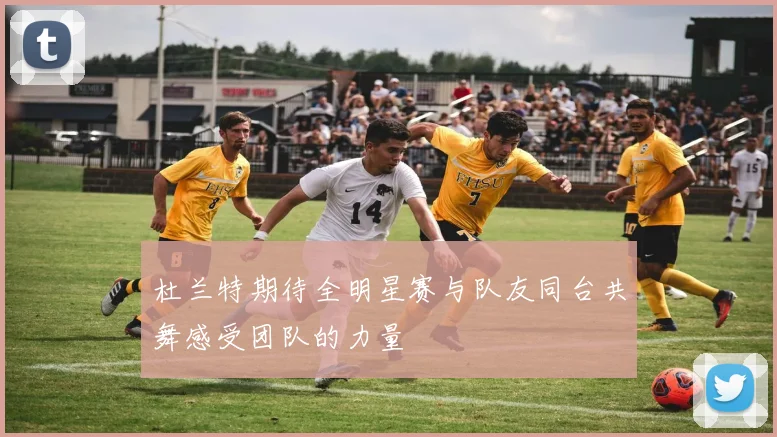 杜兰特期待全明星赛与队友同台共舞感受团队的力量
