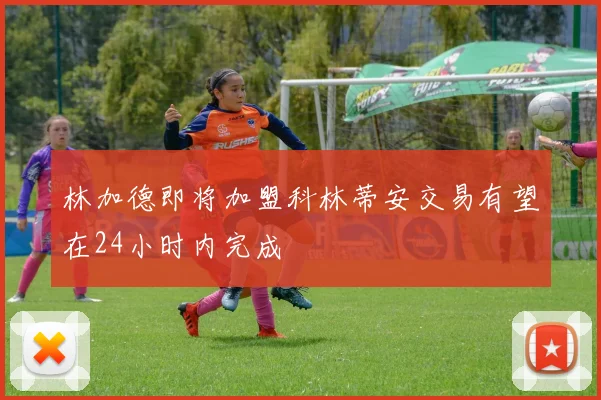 林加德即将加盟科林蒂安交易有望在24小时内完成
