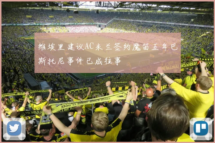 维埃里建议AC米兰签约魔笛五年巴斯托尼事件已成往事