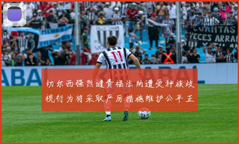 切尔西强烈谴责福法纳遭受种族歧视行为将采取严厉措施维护公平正义