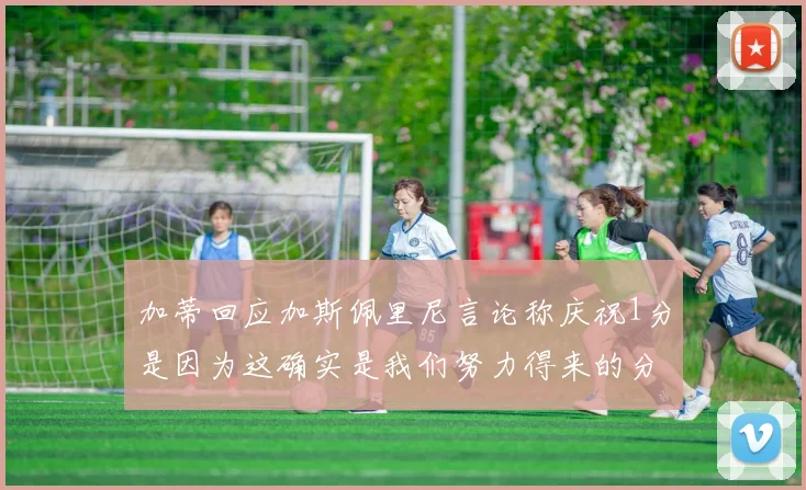 加蒂回应加斯佩里尼言论称庆祝1分是因为这确实是我们努力得来的分数