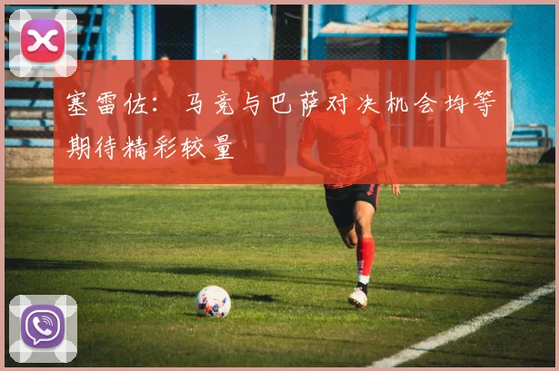 塞雷佐：马竞与巴萨对决机会均等期待精彩较量