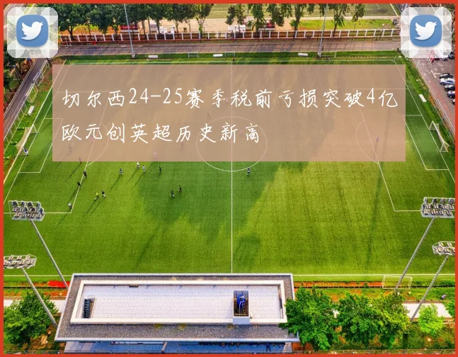 切尔西24-25赛季税前亏损突破4亿欧元创英超历史新高