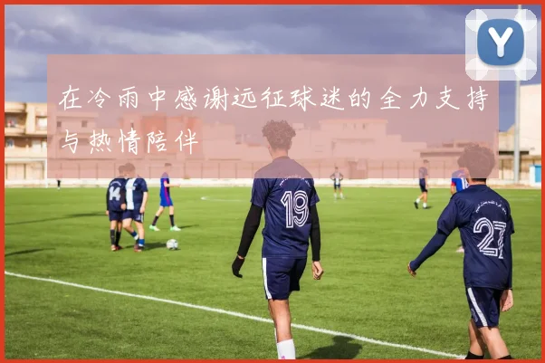 在冷雨中感谢远征球迷的全力支持与热情陪伴