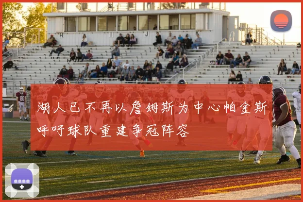 湖人已不再以詹姆斯为中心帕金斯呼吁球队重建争冠阵容