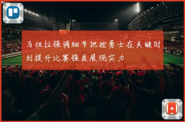 马祖拉强调细节把控勇士在关键时刻提升比赛强度展现实力