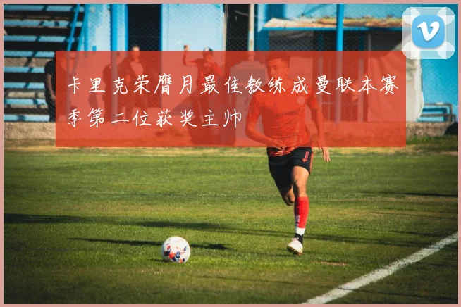卡里克荣膺月最佳教练成曼联本赛季第二位获奖主帅