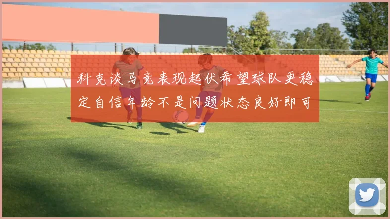 科克谈马竞表现起伏希望球队更稳定自信年龄不是问题状态良好即可出战