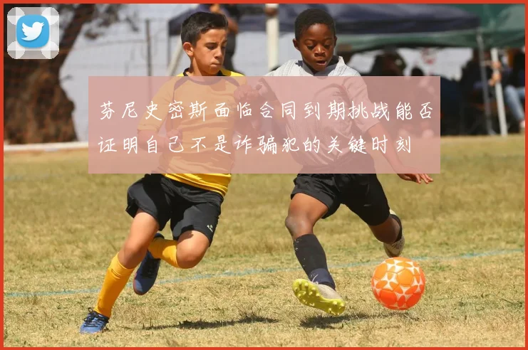 芬尼史密斯面临合同到期挑战能否证明自己不是诈骗犯的关键时刻