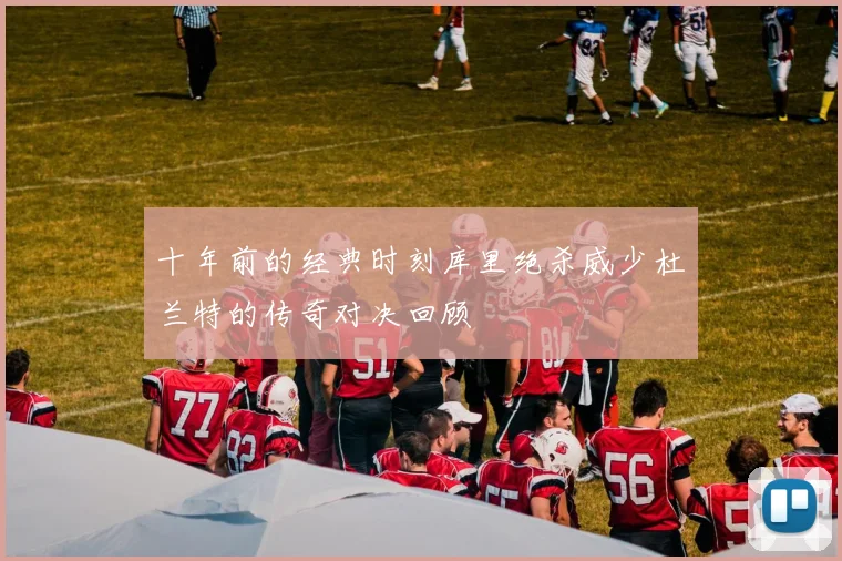 十年前的经典时刻库里绝杀威少杜兰特的传奇对决回顾