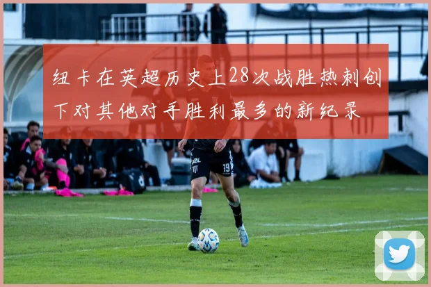 纽卡在英超历史上28次战胜热刺创下对其他对手胜利最多的新纪录